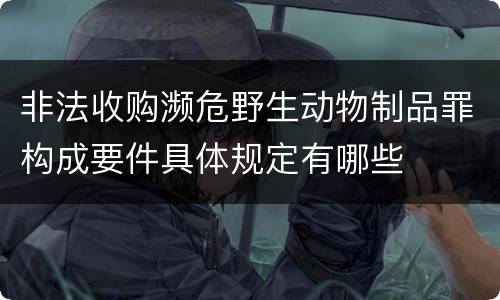 非法收购濒危野生动物制品罪构成要件具体规定有哪些