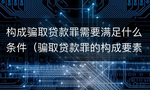 构成骗取贷款罪需要满足什么条件（骗取贷款罪的构成要素）