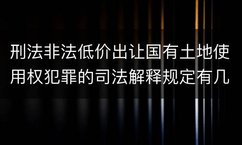 刑法非法低价出让国有土地使用权犯罪的司法解释规定有几种