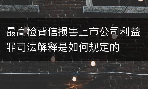 最高检背信损害上市公司利益罪司法解释是如何规定的