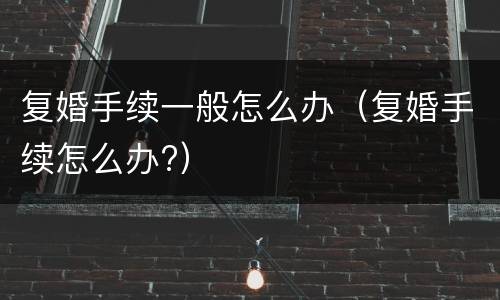 复婚手续一般怎么办（复婚手续怎么办?）