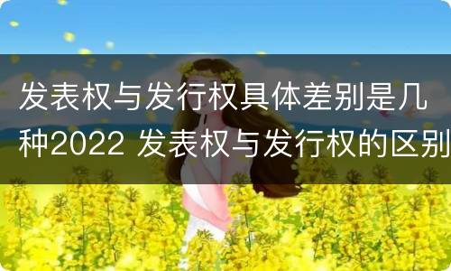 发表权与发行权具体差别是几种2022 发表权与发行权的区别