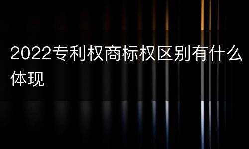 2022专利权商标权区别有什么体现