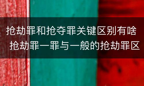 抢劫罪和抢夺罪关键区别有啥 抢劫罪一罪与一般的抢劫罪区别