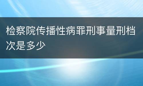 检察院传播性病罪刑事量刑档次是多少