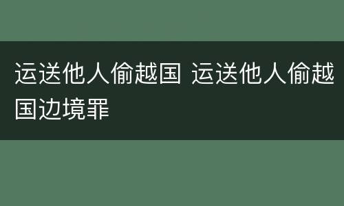 运送他人偷越国 运送他人偷越国边境罪