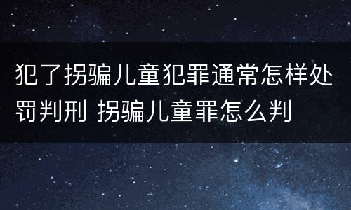 犯了拐骗儿童犯罪通常怎样处罚判刑 拐骗儿童罪怎么判