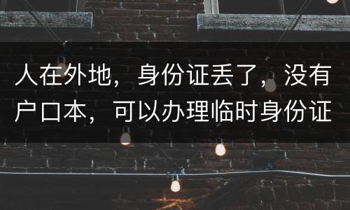 人在外地，身份证丢了，没有户口本，可以办理临时身份证吗