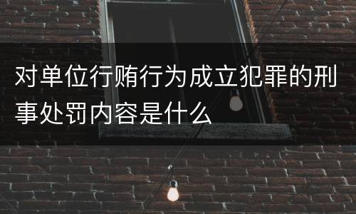对单位行贿行为成立犯罪的刑事处罚内容是什么