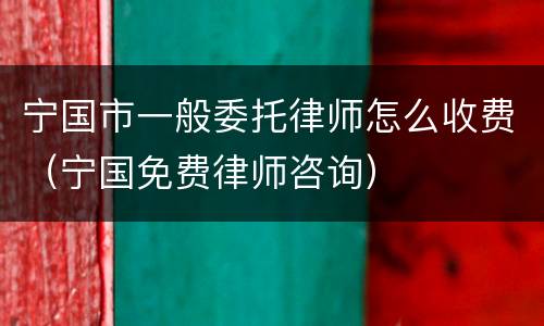 宁国市一般委托律师怎么收费（宁国免费律师咨询）
