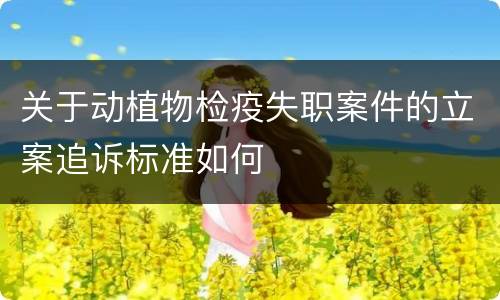 关于动植物检疫失职案件的立案追诉标准如何