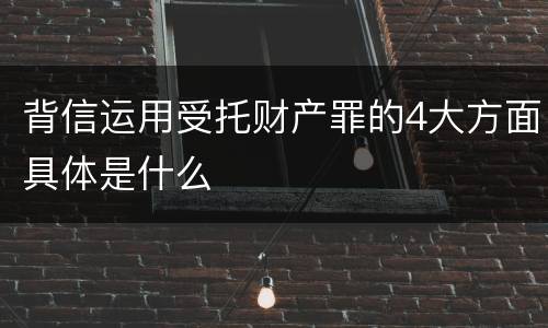 背信运用受托财产罪的4大方面具体是什么