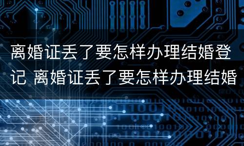 离婚证丢了要怎样办理结婚登记 离婚证丢了要怎样办理结婚登记呢