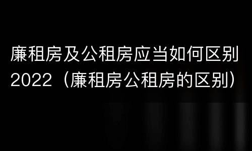廉租房及公租房应当如何区别2022（廉租房公租房的区别）