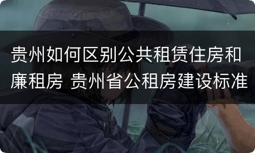 贵州如何区别公共租赁住房和廉租房 贵州省公租房建设标准