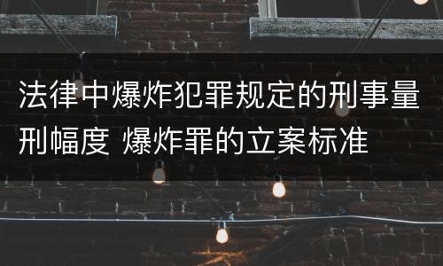 法律中爆炸犯罪规定的刑事量刑幅度 爆炸罪的立案标准