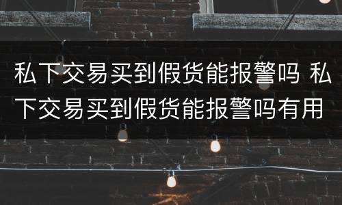 私下交易买到假货能报警吗 私下交易买到假货能报警吗有用吗