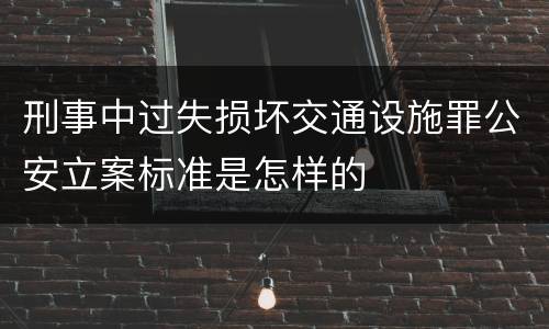 刑事中过失损坏交通设施罪公安立案标准是怎样的