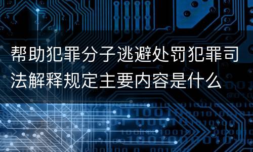 帮助犯罪分子逃避处罚犯罪司法解释规定主要内容是什么