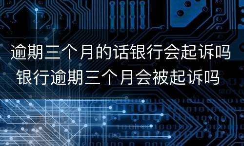 逾期三个月的话银行会起诉吗 银行逾期三个月会被起诉吗