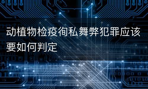 动植物检疫徇私舞弊犯罪应该要如何判定