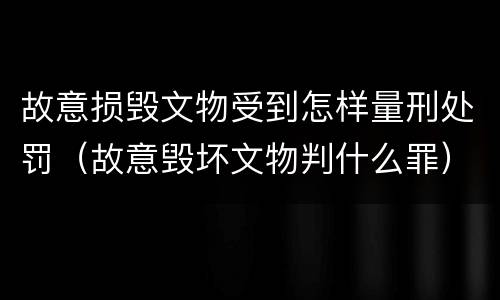 故意损毁文物受到怎样量刑处罚（故意毁坏文物判什么罪）