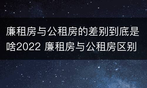 廉租房与公租房的差别到底是啥2022 廉租房与公租房区别
