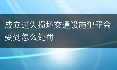 成立过失损坏交通设施犯罪会受到怎么处罚