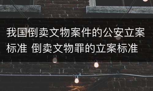 我国倒卖文物案件的公安立案标准 倒卖文物罪的立案标准