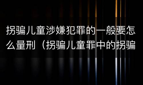 拐骗儿童涉嫌犯罪的一般要怎么量刑（拐骗儿童罪中的拐骗如何认定）