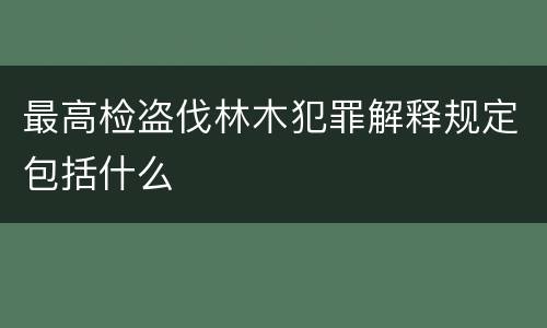 最高检盗伐林木犯罪解释规定包括什么
