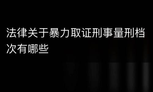 法律关于暴力取证刑事量刑档次有哪些