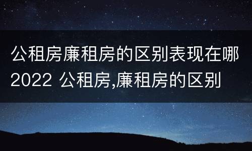 公租房廉租房的区别表现在哪2022 公租房,廉租房的区别