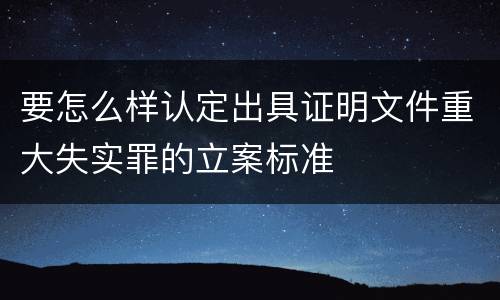 要怎么样认定出具证明文件重大失实罪的立案标准