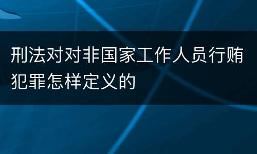刑法对对非国家工作人员行贿犯罪怎样定义的