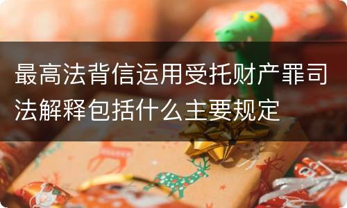 最高法背信运用受托财产罪司法解释包括什么主要规定
