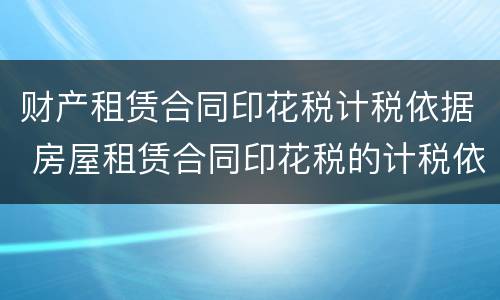 财产租赁合同印花税计税依据 房屋租赁合同印花税的计税依据