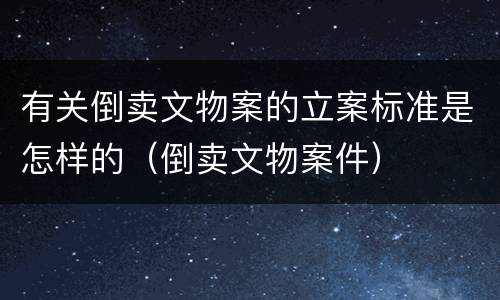 有关倒卖文物案的立案标准是怎样的（倒卖文物案件）
