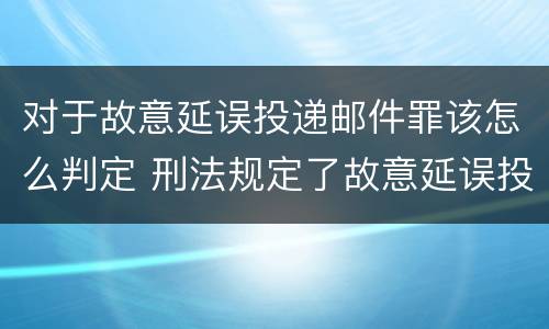 对于故意延误投递邮件罪该怎么判定 刑法规定了故意延误投递邮件罪