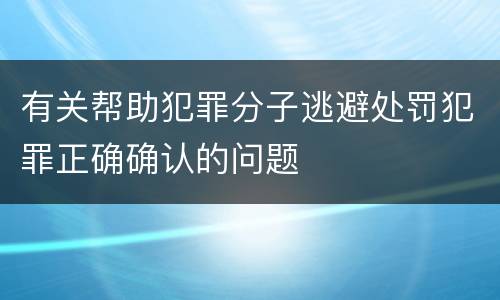 有关帮助犯罪分子逃避处罚犯罪正确确认的问题