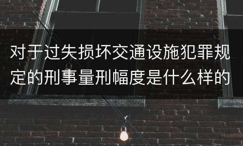 对于过失损坏交通设施犯罪规定的刑事量刑幅度是什么样的