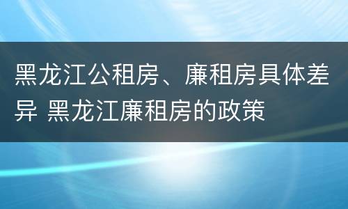 黑龙江公租房、廉租房具体差异 黑龙江廉租房的政策