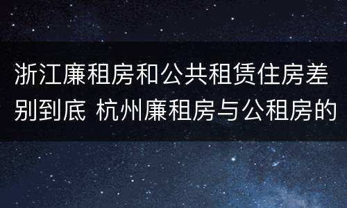 浙江廉租房和公共租赁住房差别到底 杭州廉租房与公租房的区别