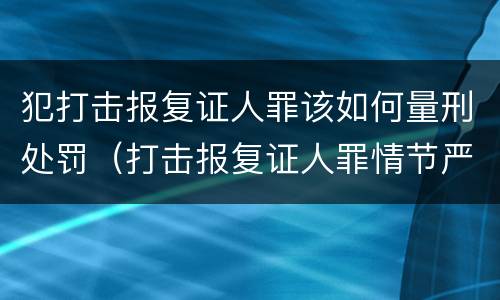 犯打击报复证人罪该如何量刑处罚（打击报复证人罪情节严重）