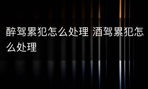 醉驾累犯怎么处理 酒驾累犯怎么处理