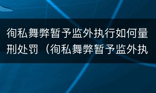 徇私舞弊暂予监外执行如何量刑处罚（徇私舞弊暂予监外执行罪的立案标准）