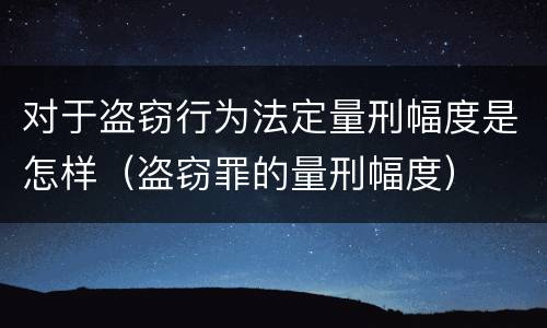 对于盗窃行为法定量刑幅度是怎样（盗窃罪的量刑幅度）