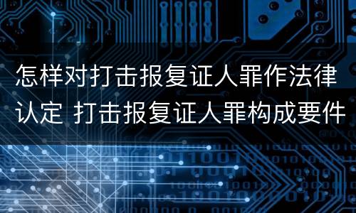 怎样对打击报复证人罪作法律认定 打击报复证人罪构成要件