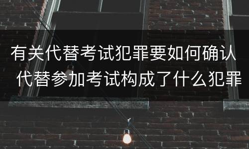 有关代替考试犯罪要如何确认 代替参加考试构成了什么犯罪