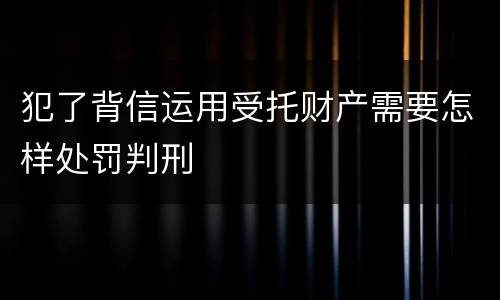 犯了背信运用受托财产需要怎样处罚判刑